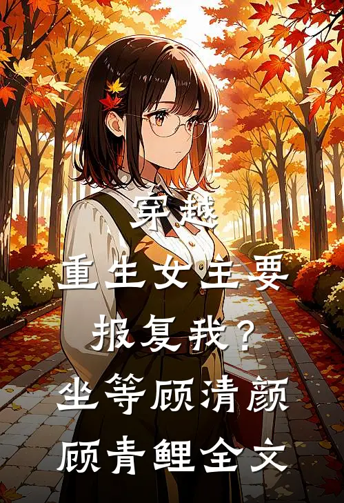 穿越：重生女主要报复我？坐等顾清颜顾青鲤全文