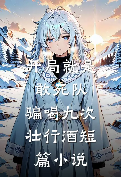 开局就是敢死队，骗喝九次壮行酒短篇小说