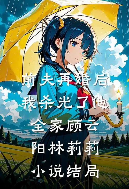 前夫再婚后，我杀光了他全家顾云阳林莉莉小说结局
