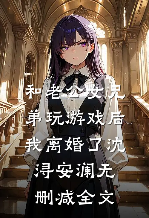 和老公女兄弟玩游戏后，我离婚了沈浔安澜无删减全文