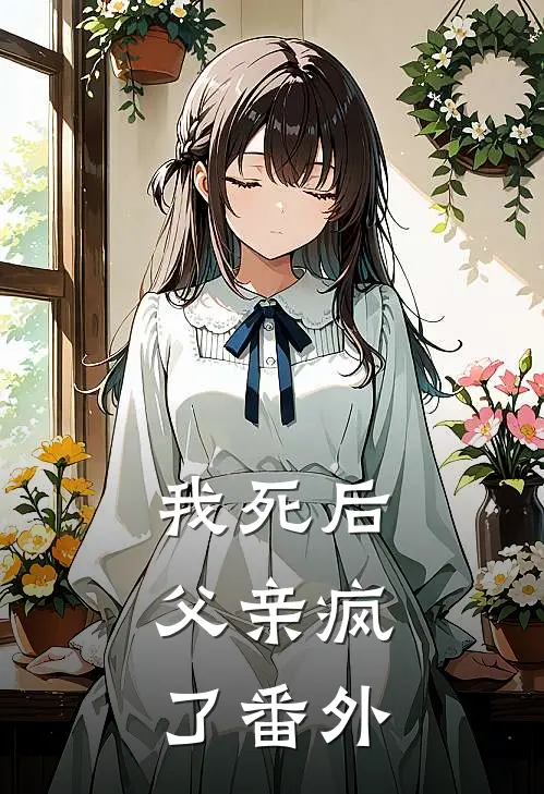 我死后,父亲疯了 番外免费阅读