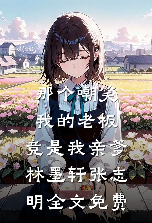 那个嘲笑我的老板，竟是我亲爹林墨轩张志明全文免费