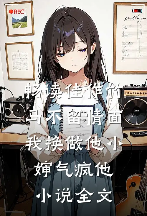 畅读佳作竹马不留情面,我换做他小婶气疯他小说全文