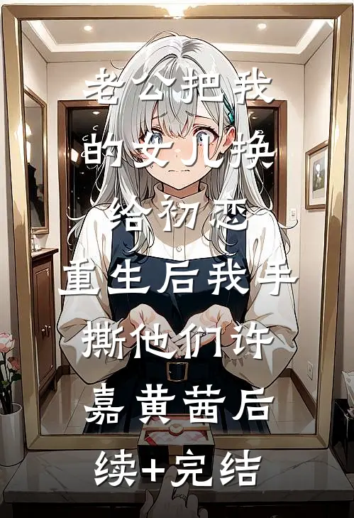 老公把我的女儿换给初恋，重生后我手撕他们许嘉黄茜后续+完结