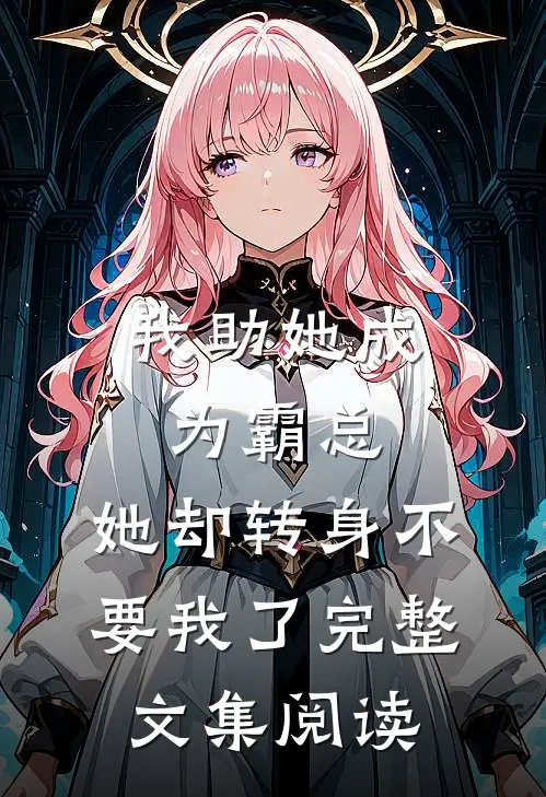 我助她成为霸总，她却转身不要我了完整文集阅读