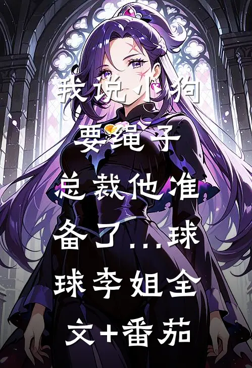 我说小狗要绳子，总裁他准备了…球球李姐全文+番茄