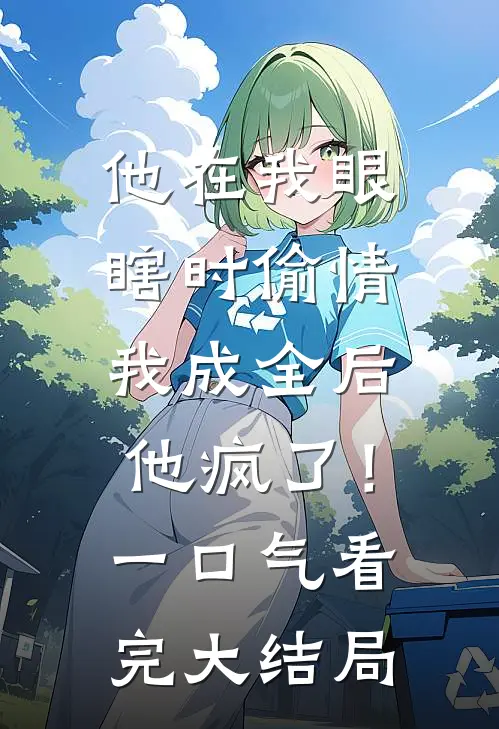 他在我眼瞎时偷情，我成全后他疯了！一口气看完大结局