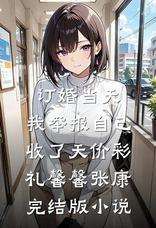 订婚当天，我举报自己收了天价彩礼馨馨张康完结版小说