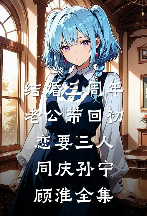 结婚三周年，老公带回初恋要三人同庆孙宁顾淮 全集