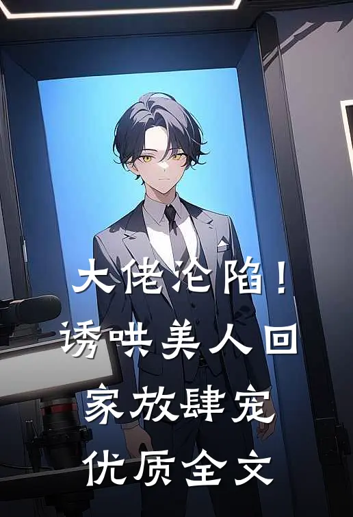 大佬沦陷！诱哄美人回家放肆宠优质全文