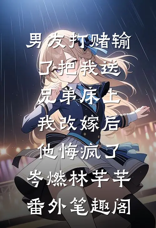 男友打赌输了把我送兄弟床上，我改嫁后他悔疯了：岑燃林芊芊番外笔趣阁