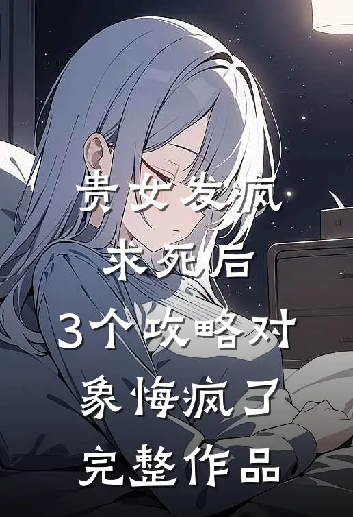 贵女发疯求死后，3个攻略对象悔疯了完整作品