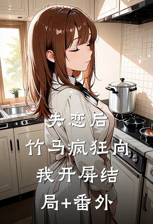 失恋后，竹马疯狂向我开屏结局+番外