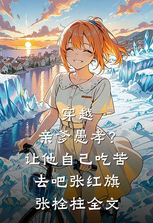 穿越：亲爹愚孝？让他自己吃苦去吧张红旗张栓柱全文