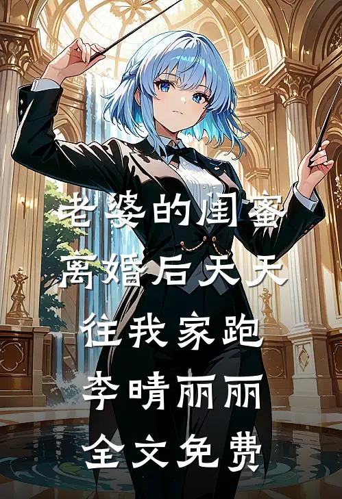 老婆的闺蜜离婚后天天往我家跑李晴丽丽全文免费