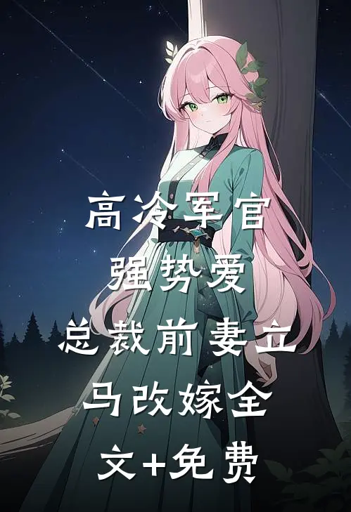 高冷军官强势爱，总裁前妻立马改嫁全文+免费