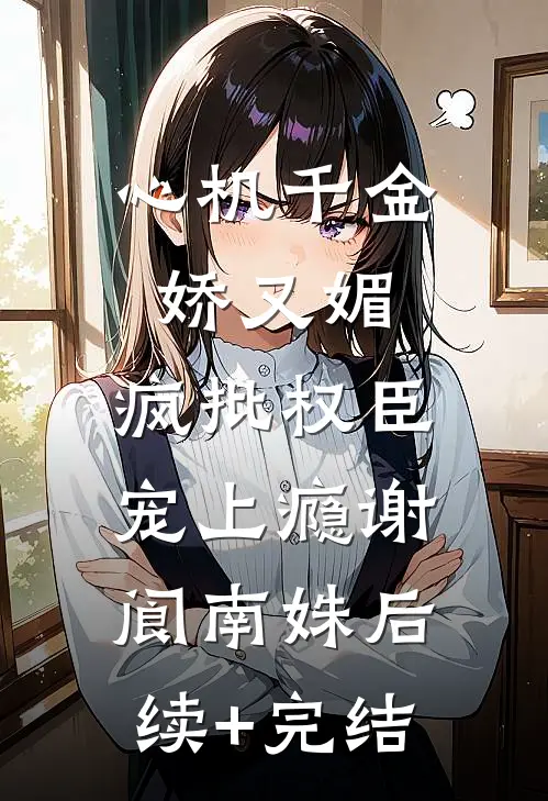 心机千金娇又媚，疯批权臣宠上瘾谢阆南姝后续+完结