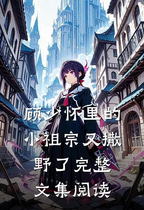 顾少怀里的小祖宗又撒野了完整文集阅读