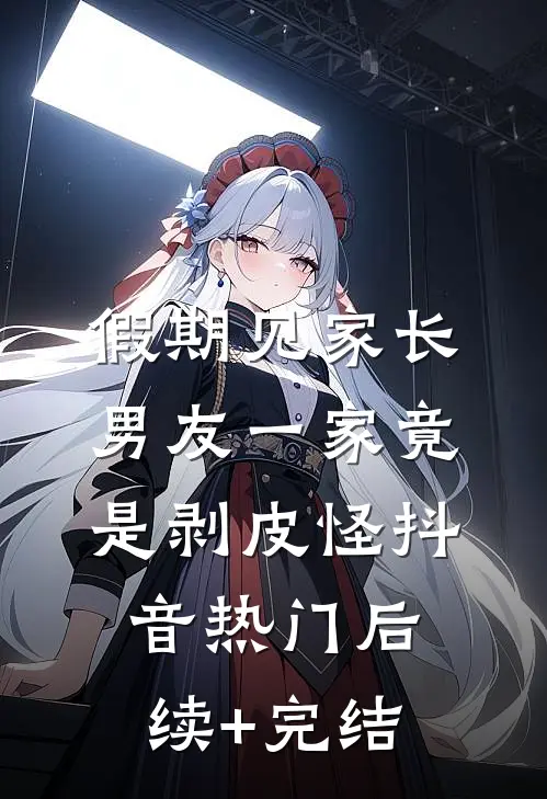 假期见家长，男友一家竟是剥皮怪抖音热门后续+完结