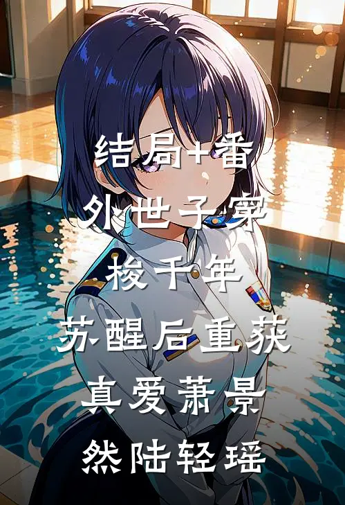 结局+番外世子穿梭千年，苏醒后重获真爱萧景然陆轻瑶