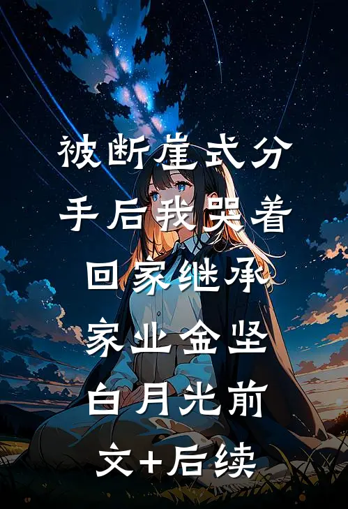 被断崖式分手后我哭着回家继承家业金坚白月光前文+后续