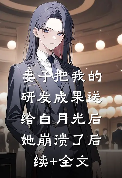妻子把我的研发成果送给白月光后，她崩溃了后续+全文