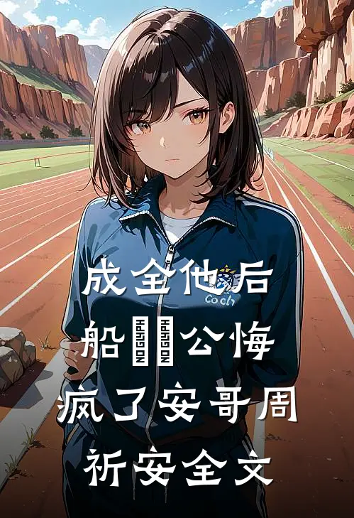 成全他后，船⻓⽼公悔疯了安哥周祈安全文