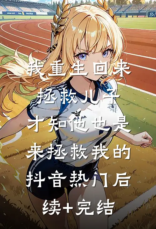 我重生回来拯救儿子，才知他也是来拯救我的抖音热门后续+完结