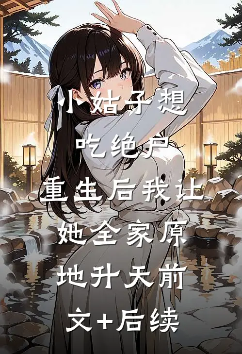 小姑子想吃绝户，重生后我让她全家原地升天前文+后续
