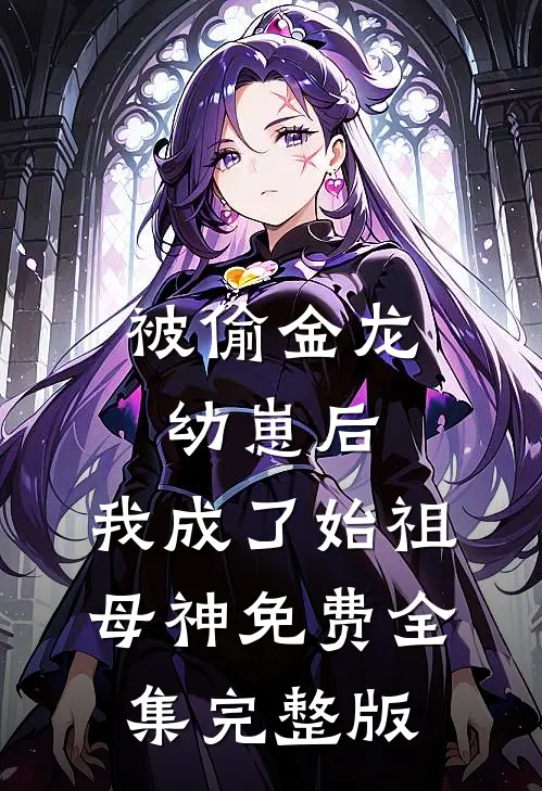被偷金龙幼崽后，我成了始祖母神免费全集完整版
