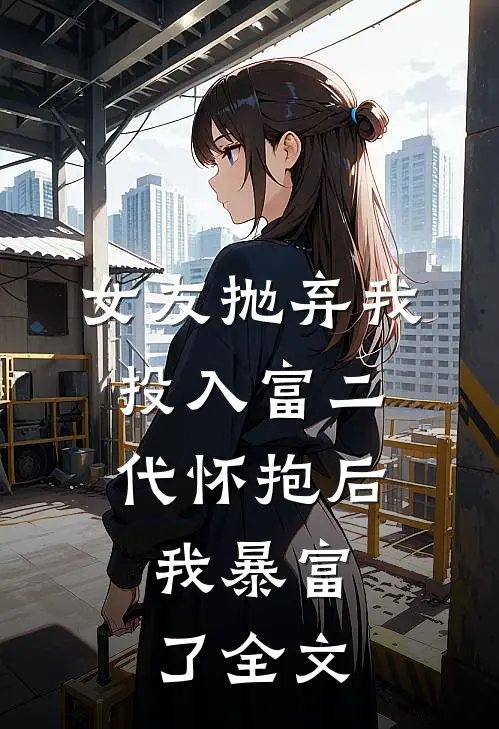 女友抛弃我投入‘富二代’怀抱后，我暴富了全文