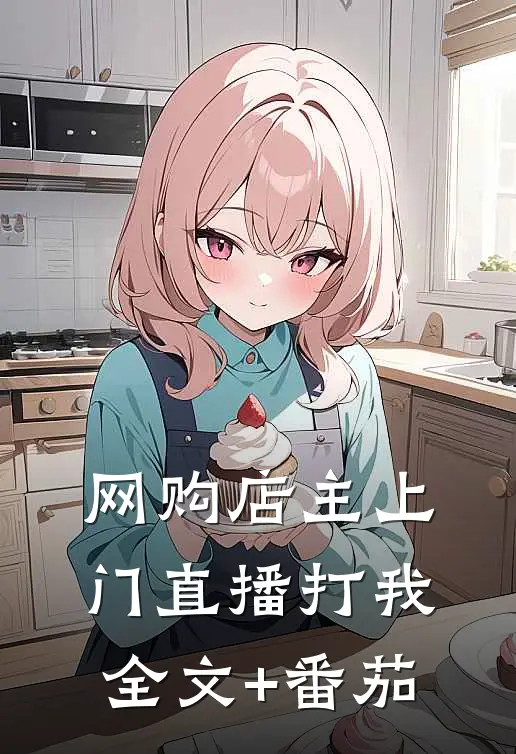 网购店主上门直播打我全文+番茄