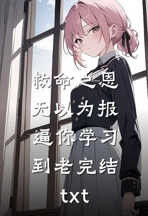 救命之恩无以为报，逼你学习到老完结txt