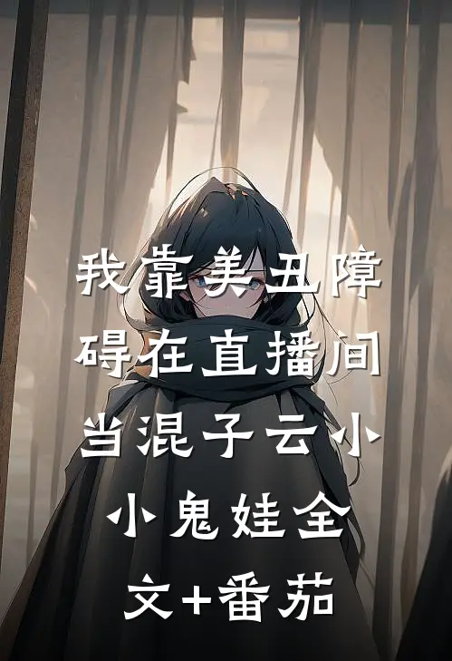 我靠美丑障碍在直播间当混子云小小鬼娃全文+番茄