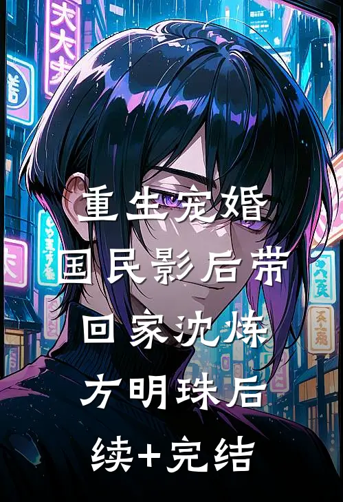 重生宠婚：国民影后带回家沈炼方明珠后续+完结