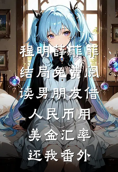 程明薛菲菲结局免费阅读男朋友借人民币用美金汇率还我番外