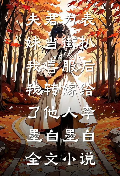 夫君为表妹当街扒我喜服后，我转嫁给了他人李墨白墨白全文小说