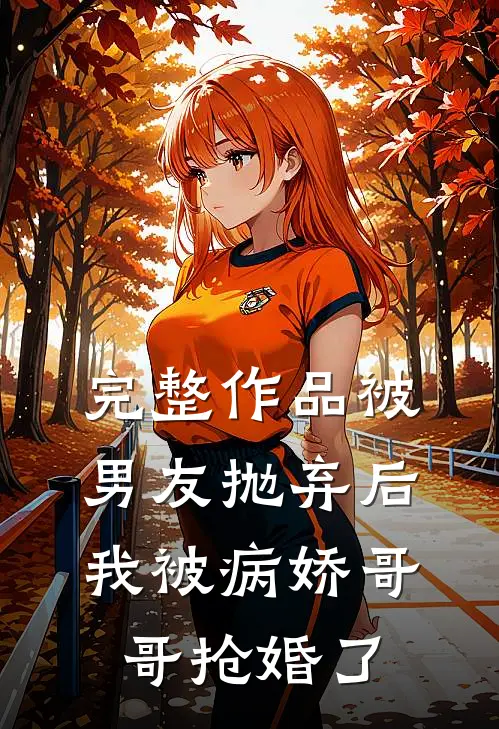 完整作品被男友抛弃后，我被病娇哥哥抢婚了