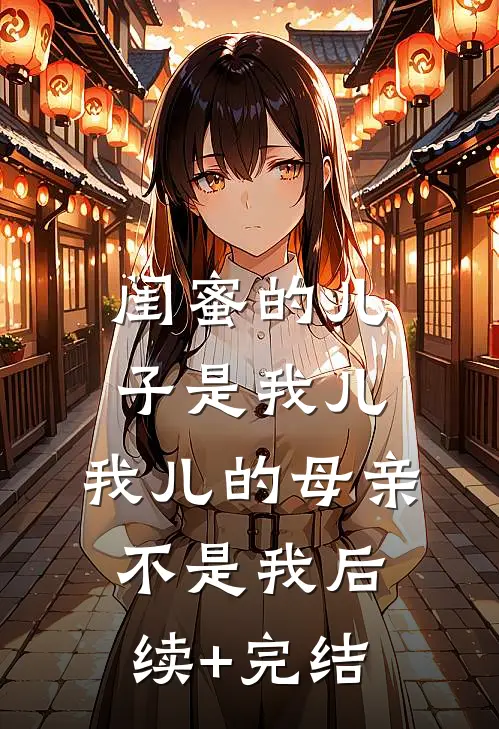 闺蜜的儿子是我儿，我儿的母亲不是我后续+完结