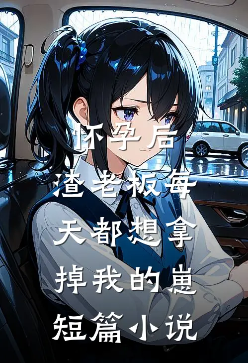怀孕后，渣老板每天都想拿掉我的崽短篇小说