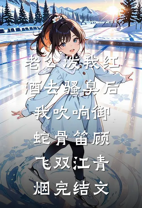老公泼我红酒去骚臭后，我吹响御蛇骨笛顾飞双江青烟完结文