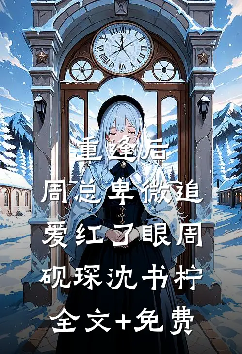 重逢后，周总卑微追爱红了眼周砚琛沈书柠全文+免费