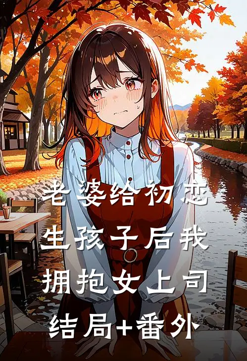 老婆给初恋生孩子后我拥抱女上司结局+番外