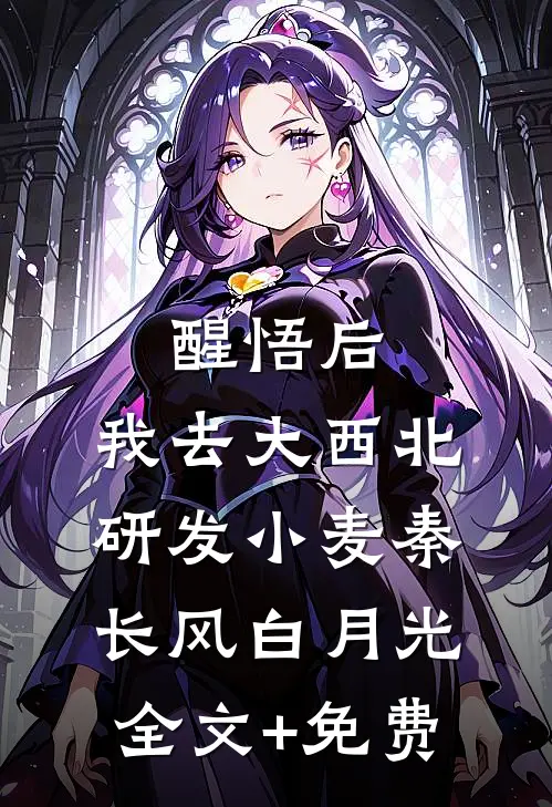 醒悟后，我去大西北研发小麦秦长风白月光全文+免费