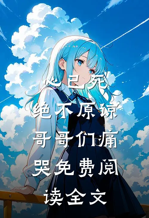 心已死，绝不原谅，哥哥们痛哭免费阅读全文