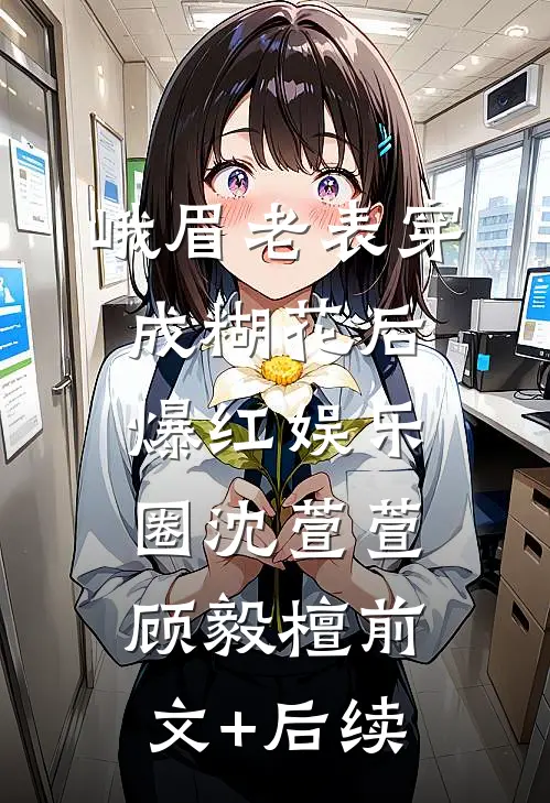 峨眉老表穿成糊花后爆红娱乐圈沈萱萱顾毅檀前文+后续
