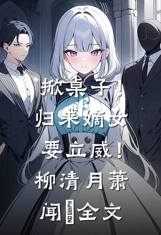 掀桌子！归来嫡女要立威！柳清月萧闻璟全文