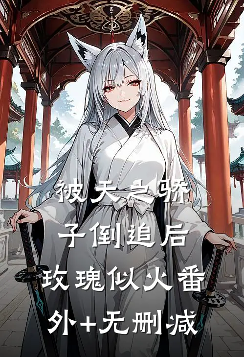 被天之骄子倒追后，玫瑰似火番外+无删减