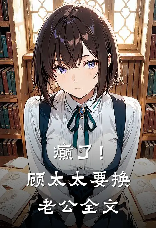 癫了！顾太太要换老公全文