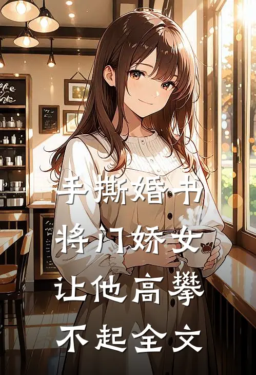 手撕婚书，将门娇女让他高攀不起全文